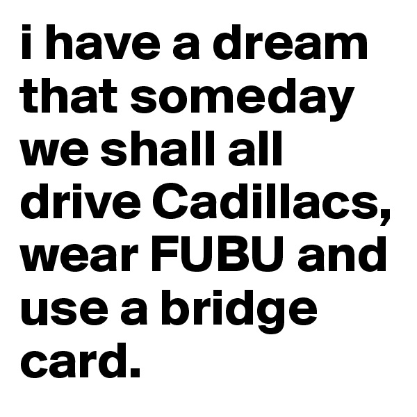 i have a dream that someday we shall all drive Cadillacs, wear FUBU and use a bridge card. 