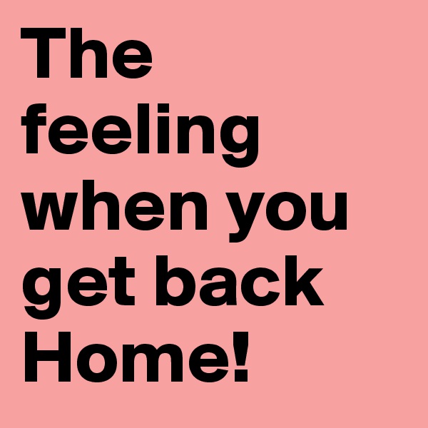 The feeling when you get back Home!