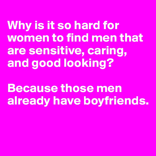 
Why is it so hard for women to find men that are sensitive, caring, and good looking? 

Because those men already have boyfriends.


