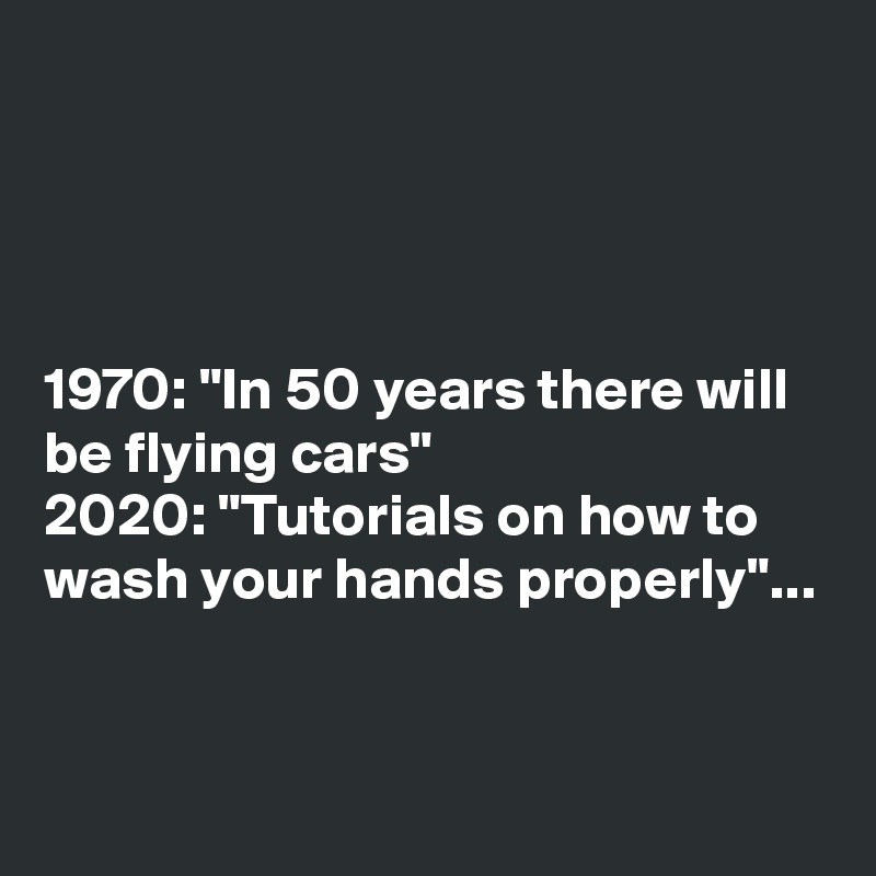 




1970: "In 50 years there will be flying cars" 
2020: "Tutorials on how to wash your hands properly"...


