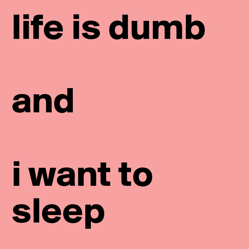 life is dumb

and

i want to sleep