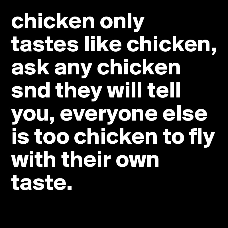 chicken only tastes like chicken, ask any chicken snd they will tell you, everyone else is too chicken to fly with their own taste.