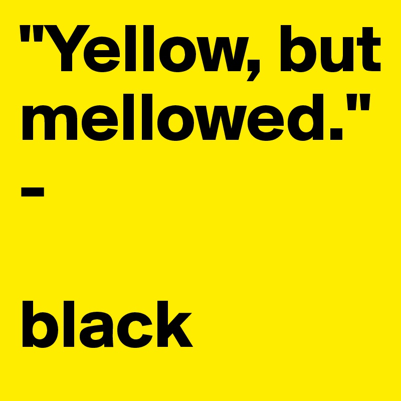 "Yellow, but mellowed."-  

black