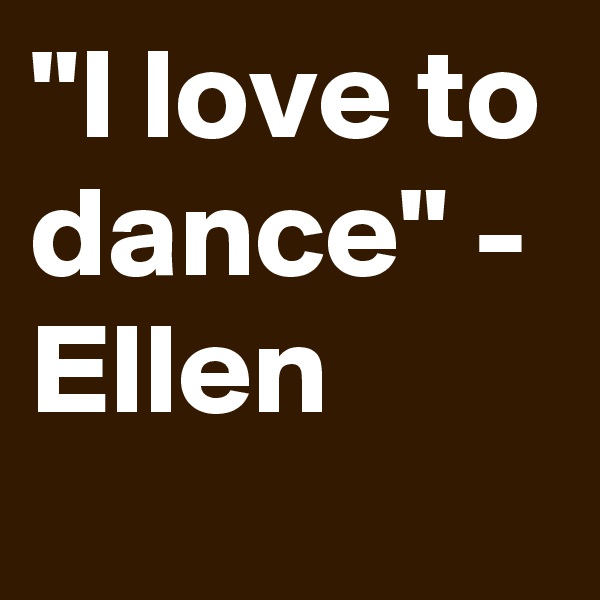 "I love to dance" - Ellen 