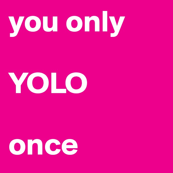 you only 

YOLO 

once