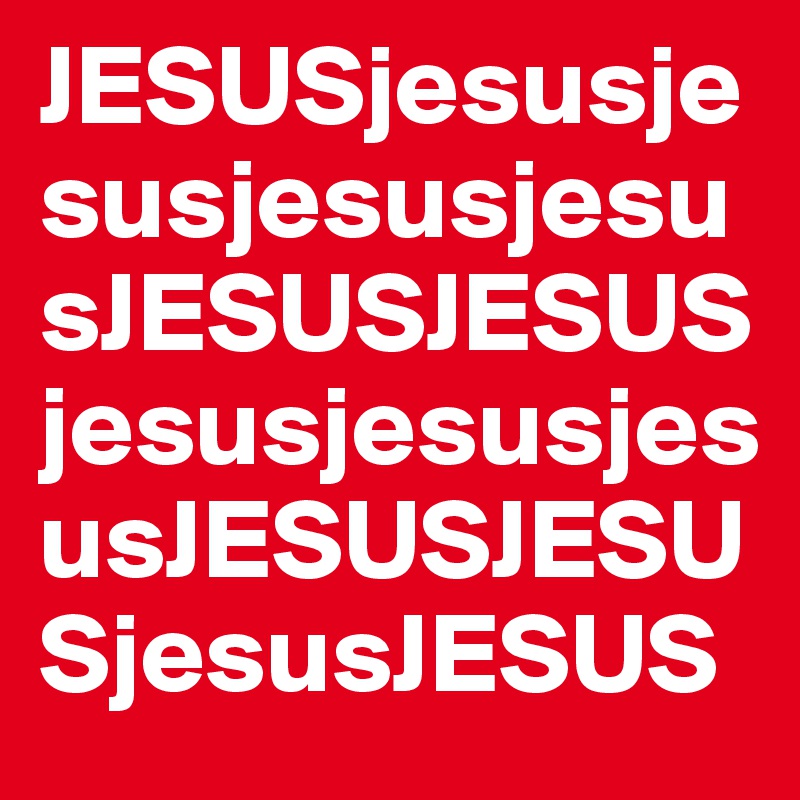 JESUSjesusjesusjesusjesusJESUSJESUSjesusjesusjesusJESUSJESUSjesusJESUS