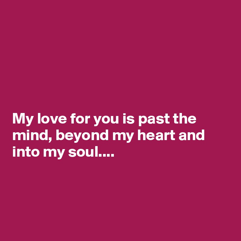





My love for you is past the mind, beyond my heart and into my soul....



