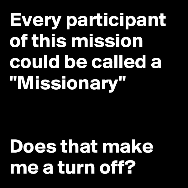 Every participant of this mission could be called a "Missionary"


Does that make me a turn off?