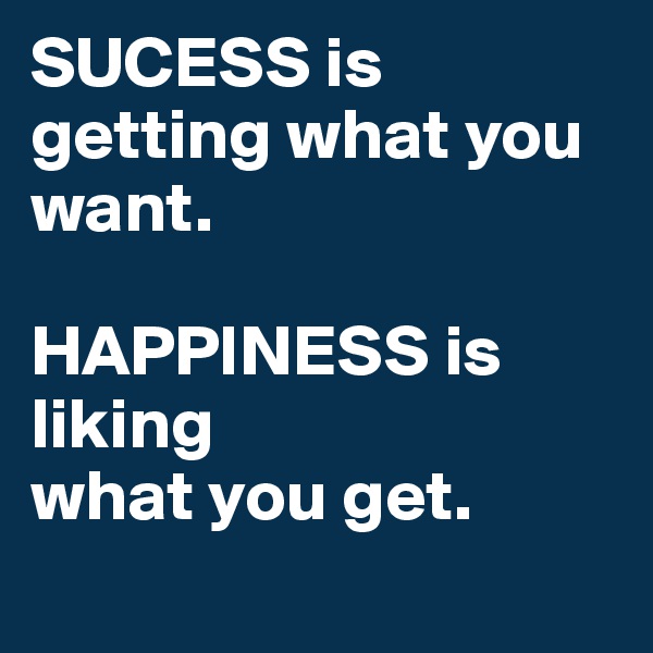 SUCESS is getting what you 
want. 

HAPPINESS is liking 
what you get. 
