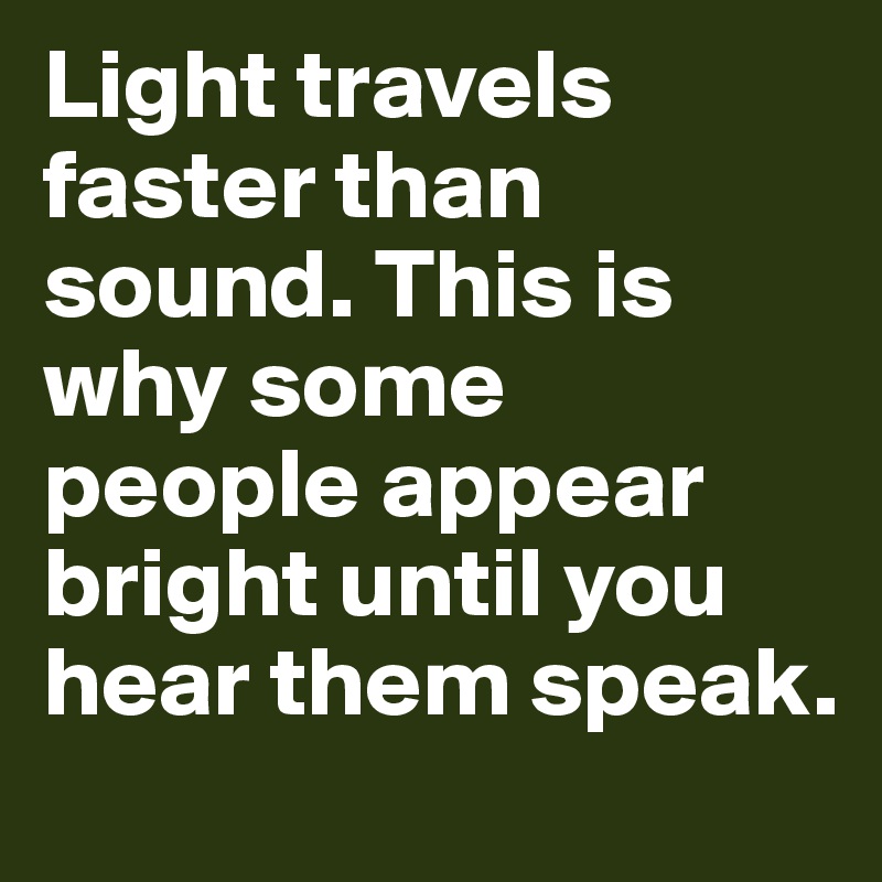 Light travels faster than sound. This is why some people appear bright until you hear them speak.