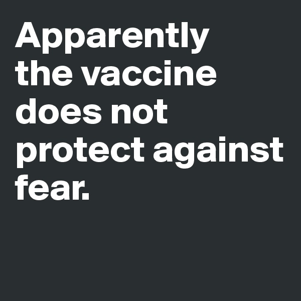 Apparently 
the vaccine does not protect against fear.

