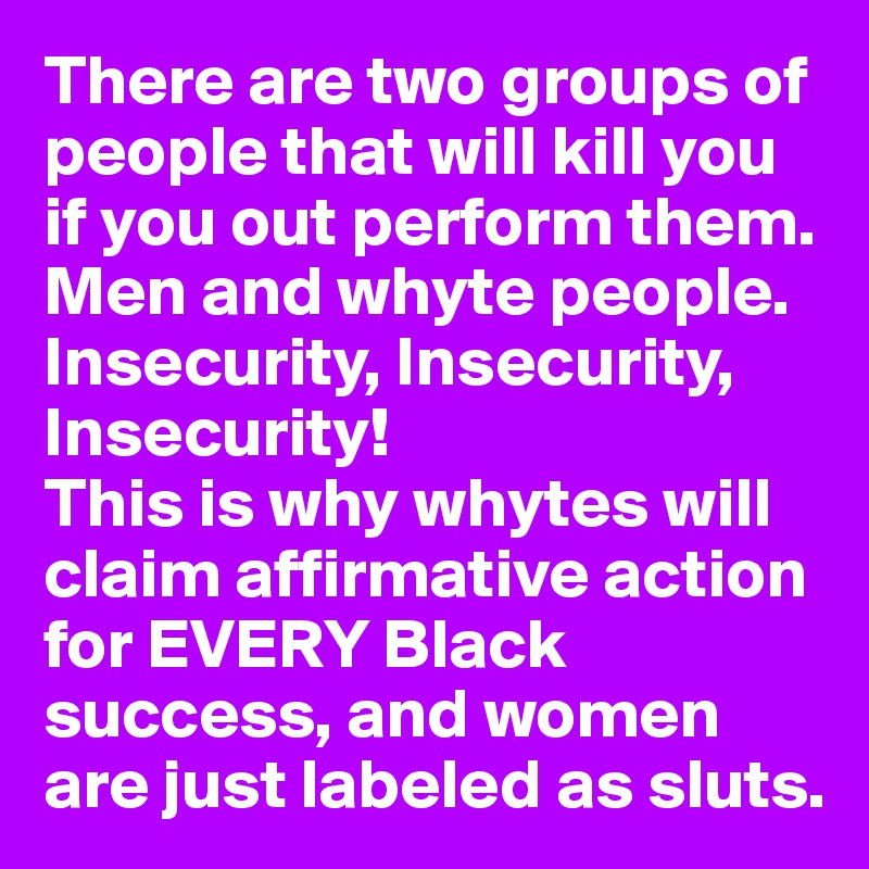 There are two groups of people that will kill you if you out perform them. Men and whyte people. 
Insecurity, Insecurity, Insecurity! 
This is why whytes will claim affirmative action for EVERY Black success, and women are just labeled as sluts.