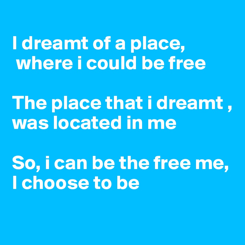 
I dreamt of a place,
 where i could be free

The place that i dreamt ,
was located in me

So, i can be the free me,
I choose to be
