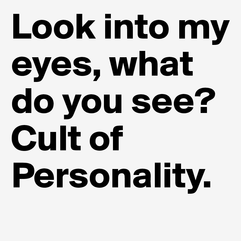 Look into my eyes, what do you see?
Cult of Personality.
