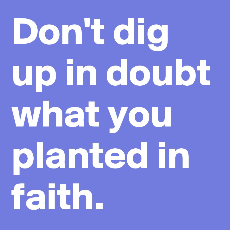 Don't dig up in doubt what you planted in faith.