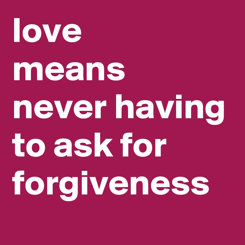 love 
means never having 
to ask for forgiveness