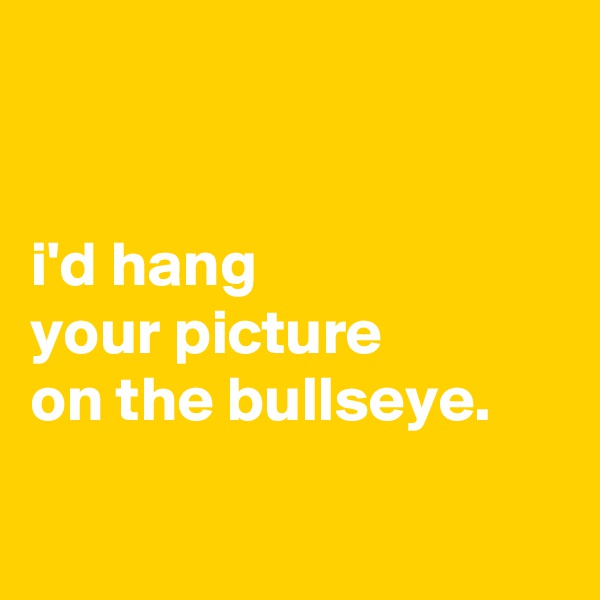 


i'd hang
your picture
on the bullseye.

