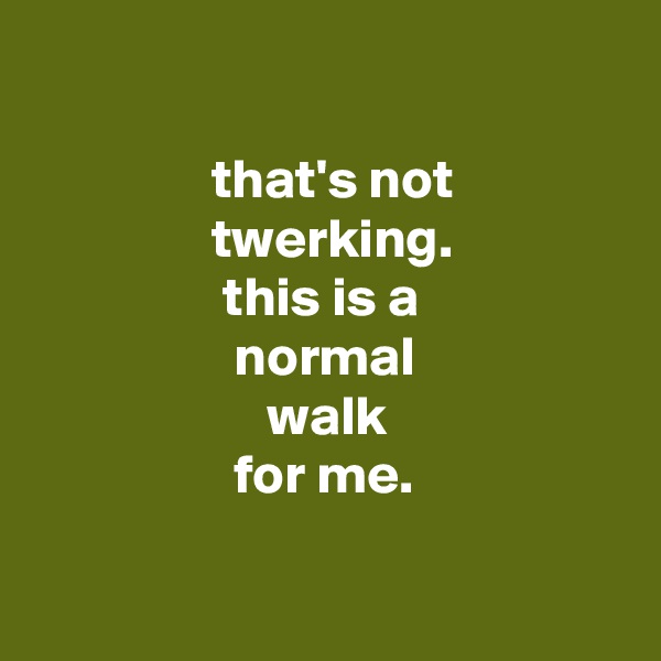

                that's not
                twerking.
                 this is a
                  normal
                     walk
                  for me.

