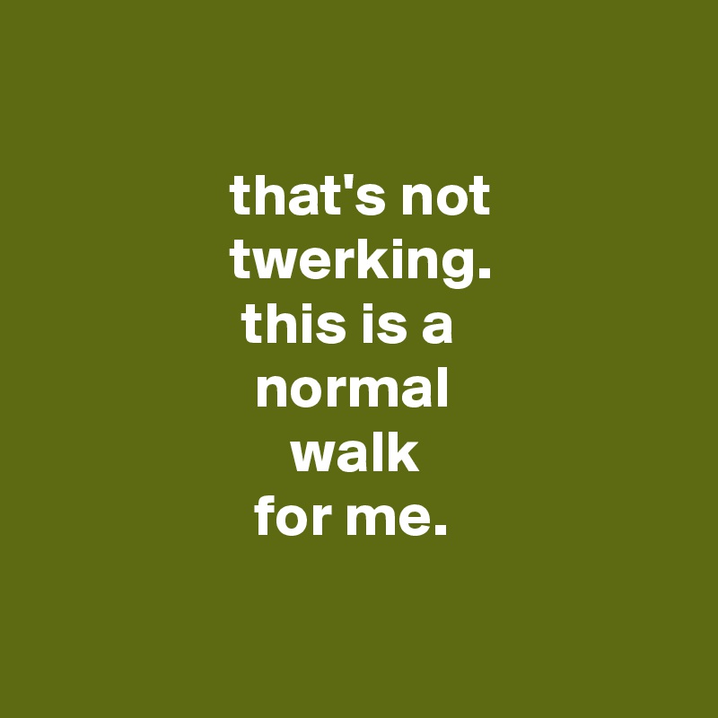 

                that's not
                twerking.
                 this is a
                  normal
                     walk
                  for me.

