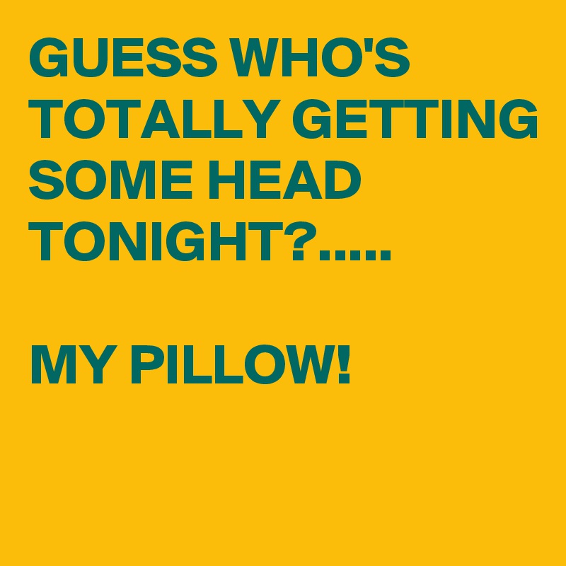 GUESS WHO'S TOTALLY GETTING SOME HEAD TONIGHT?.....

MY PILLOW!

