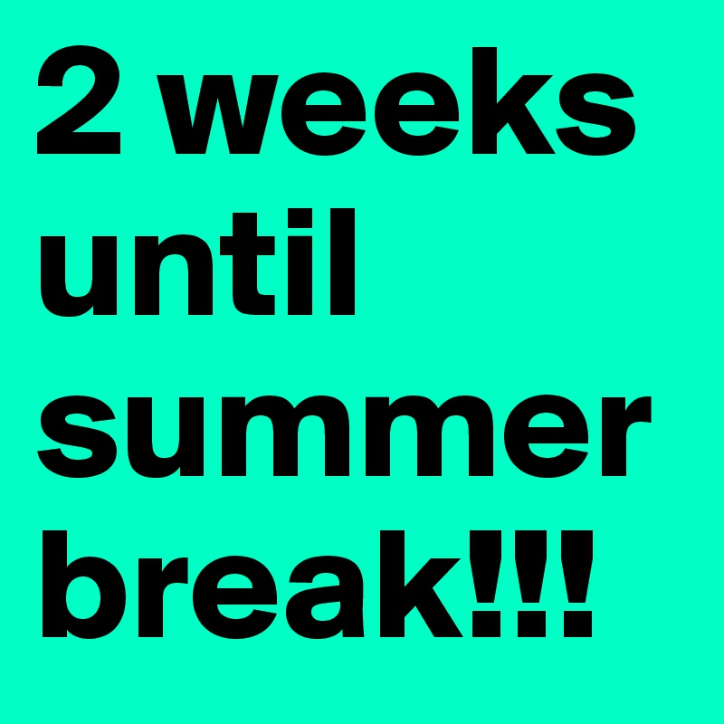 2 weeks until summer break!!! 
