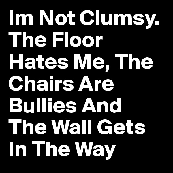Im Not Clumsy. The Floor Hates Me, The Chairs Are Bullies And The Wall Gets In The Way