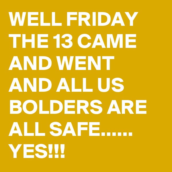 WELL FRIDAY THE 13 CAME AND WENT AND ALL US BOLDERS ARE ALL SAFE......
YES!!!