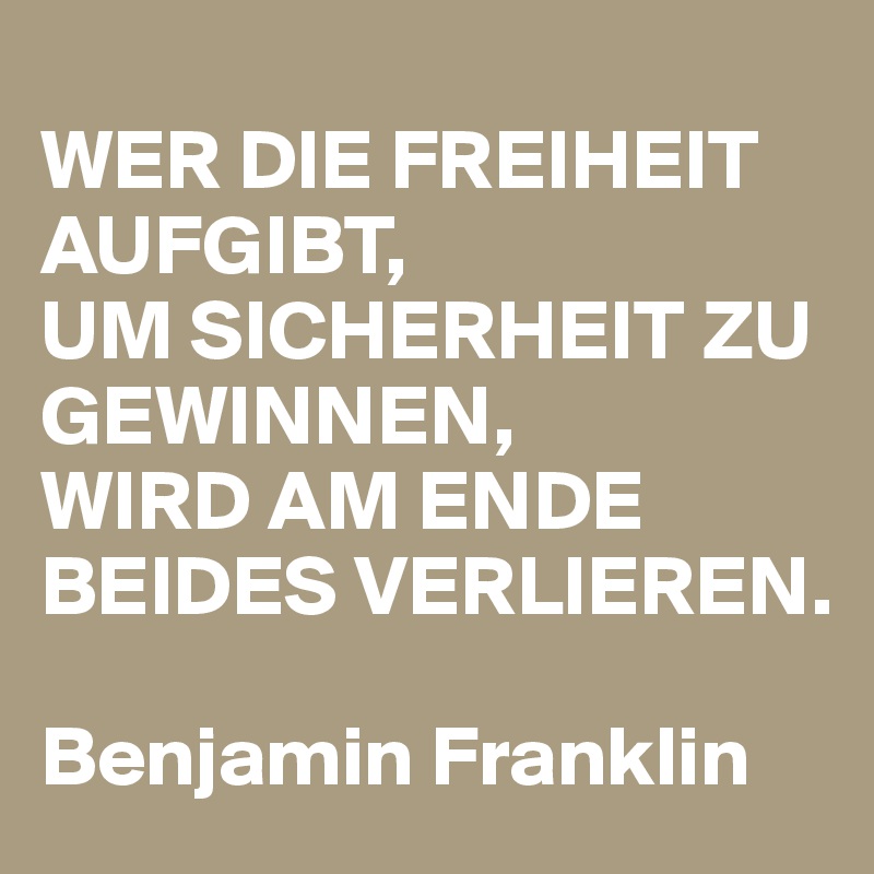 
WER DIE FREIHEIT AUFGIBT, 
UM SICHERHEIT ZU GEWINNEN, 
WIRD AM ENDE BEIDES VERLIEREN. 

Benjamin Franklin 