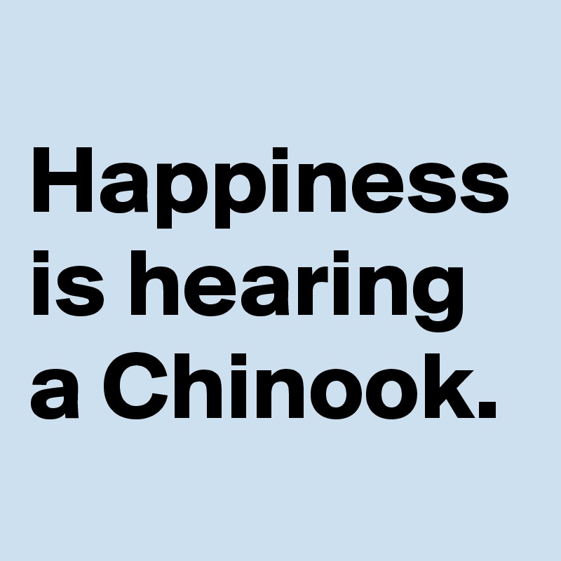 
Happiness is hearing a Chinook. 