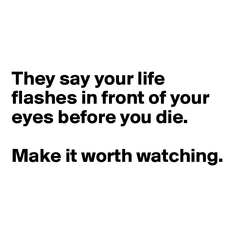 


They say your life flashes in front of your eyes before you die. 

Make it worth watching. 

