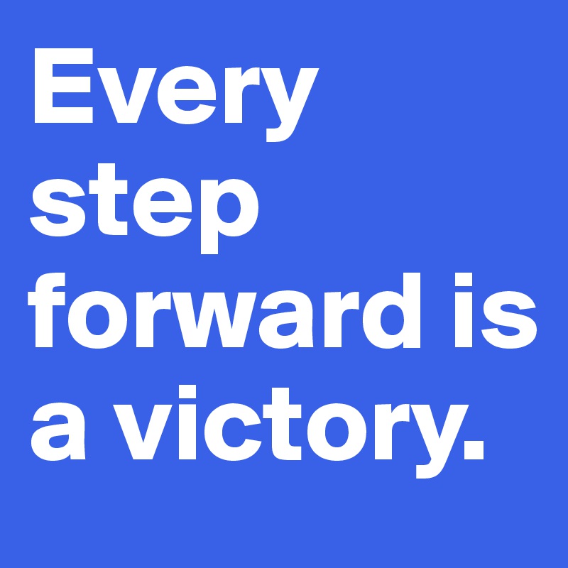 Every step forward is a victory.