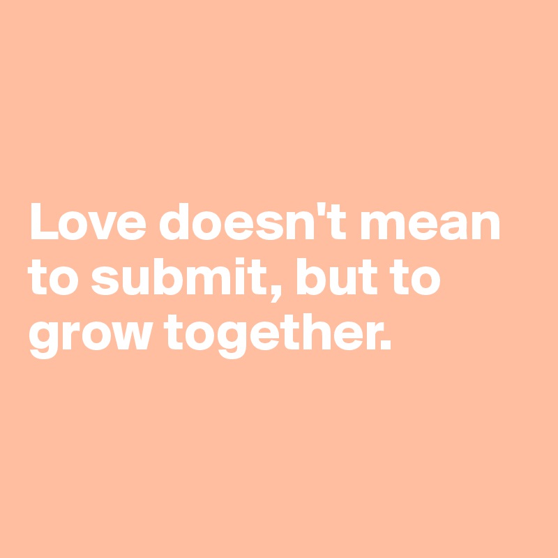


Love doesn't mean to submit, but to 
grow together.


