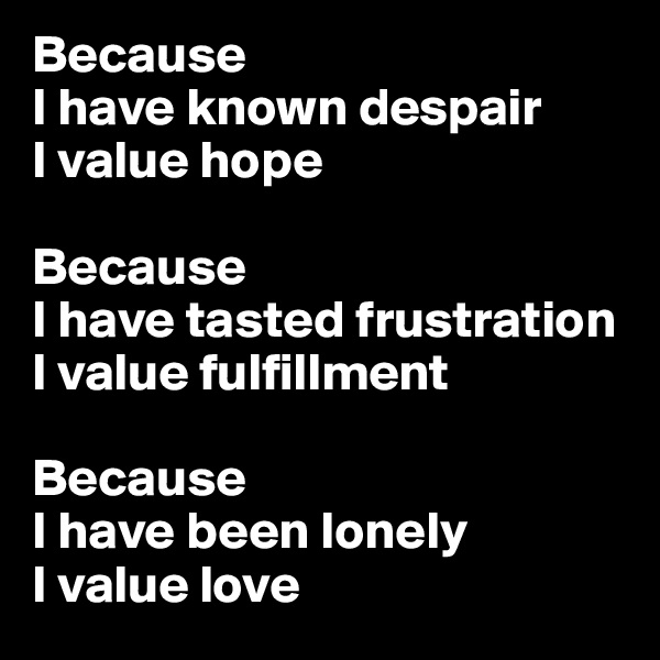 Because
I have known despair
I value hope

Because
I have tasted frustration
I value fulfillment

Because
I have been lonely
I value love