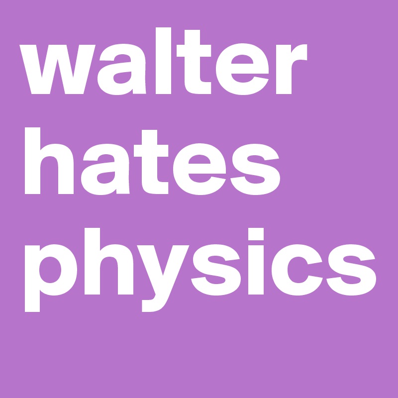 walter
hates  
physics              