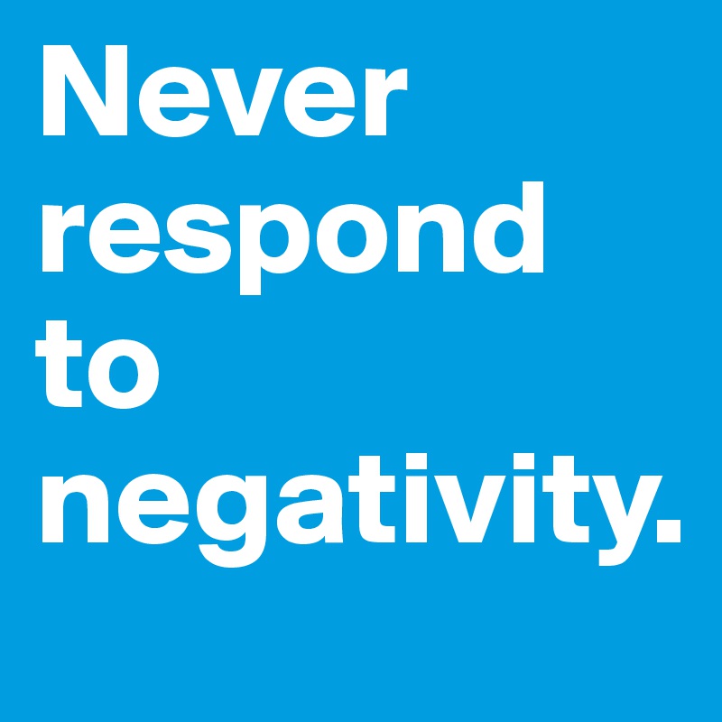 Never respond to negativity. 