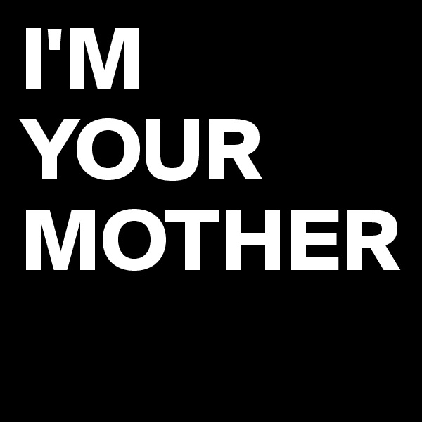 I'M YOUR MOTHER
