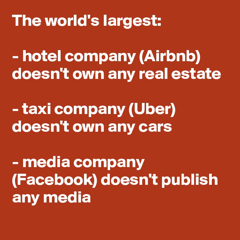 The world's largest:

- hotel company (Airbnb) doesn't own any real estate

- taxi company (Uber) doesn't own any cars

- media company (Facebook) doesn't publish any media 