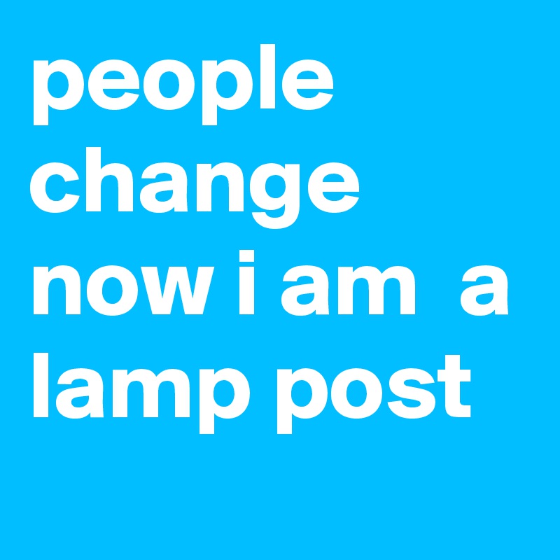 people change 
now i am  a lamp post