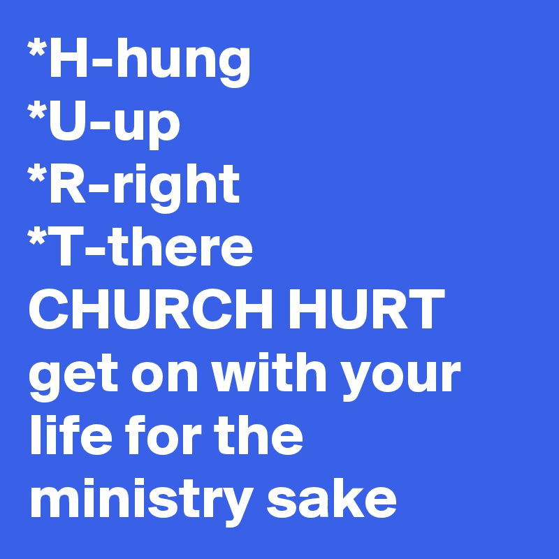 *H-hung
*U-up
*R-right
*T-there 
CHURCH HURT get on with your life for the ministry sake 