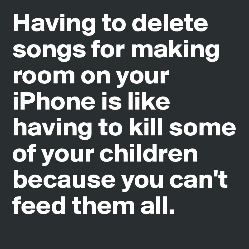 Having to delete songs for making room on your iPhone is like having to kill some of your children because you can't feed them all.