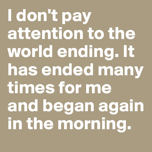 I don't pay attention to the world ending. It has ended many times for me and began again in the morning. 