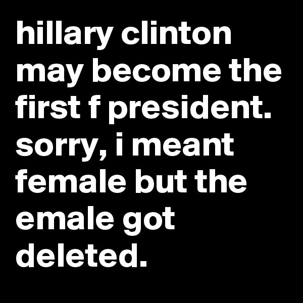 hillary clinton may become the first f president. sorry, i meant female but the emale got deleted.