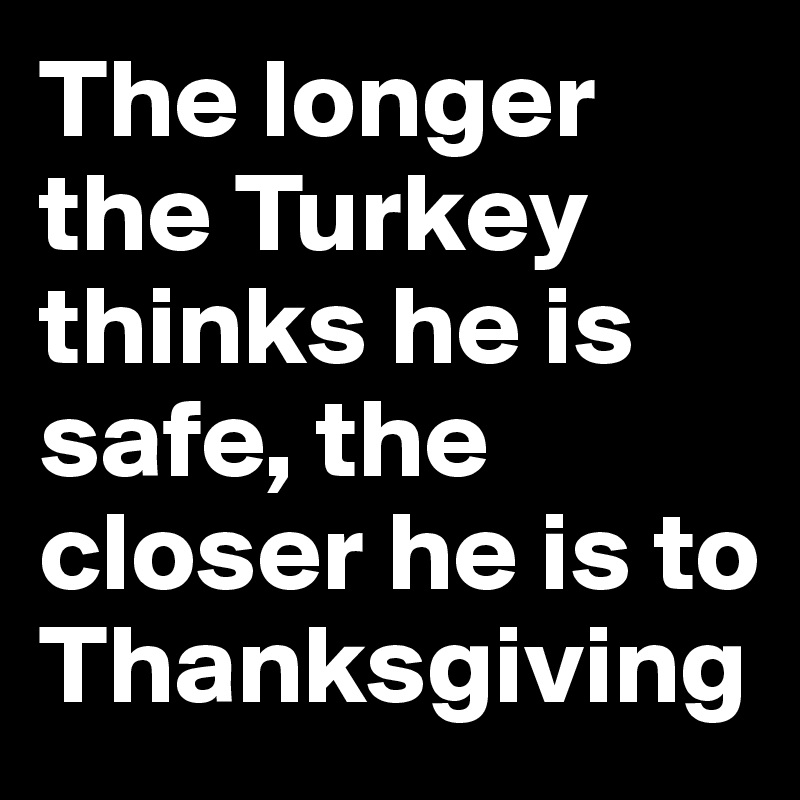 The longer the Turkey thinks he is safe, the closer he is to Thanksgiving