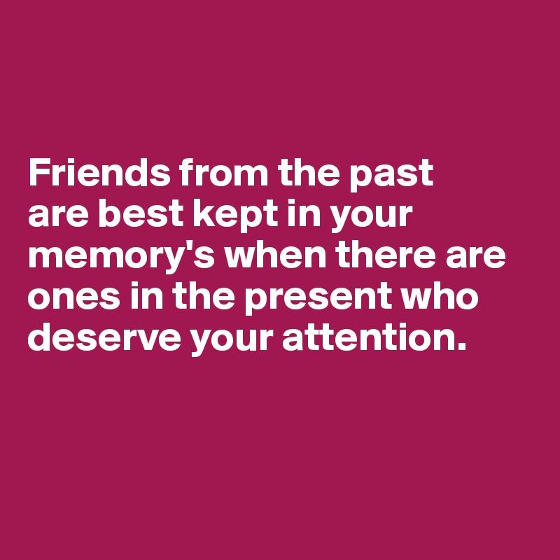 


Friends from the past 
are best kept in your memory's when there are ones in the present who deserve your attention.




