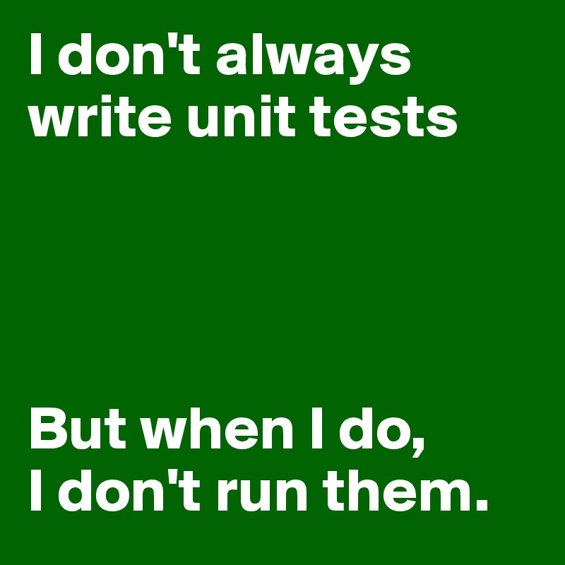 I don't always write unit tests




But when I do,
I don't run them.