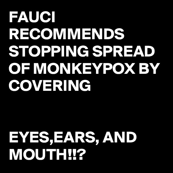 FAUCI RECOMMENDS STOPPING SPREAD OF MONKEYPOX BY COVERING 


EYES,EARS, AND MOUTH!!?