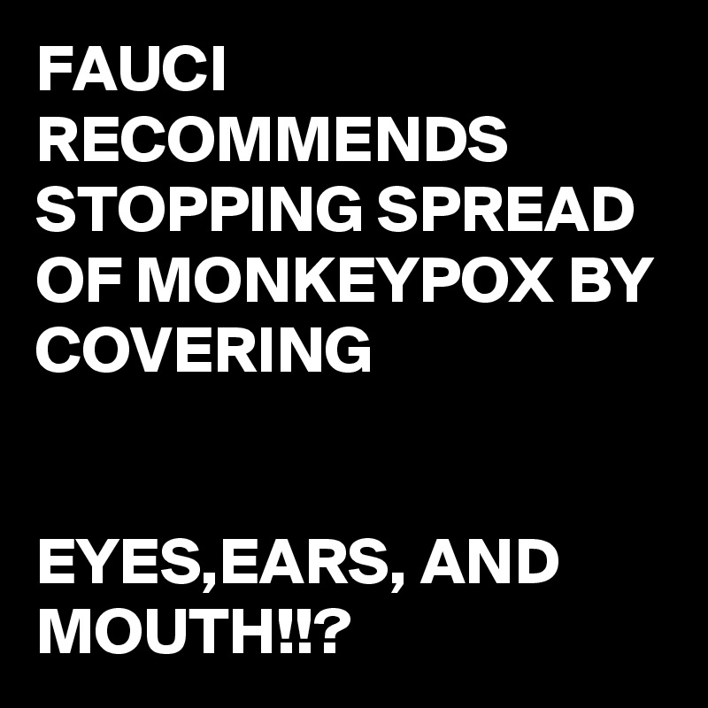FAUCI RECOMMENDS STOPPING SPREAD OF MONKEYPOX BY COVERING 


EYES,EARS, AND MOUTH!!?