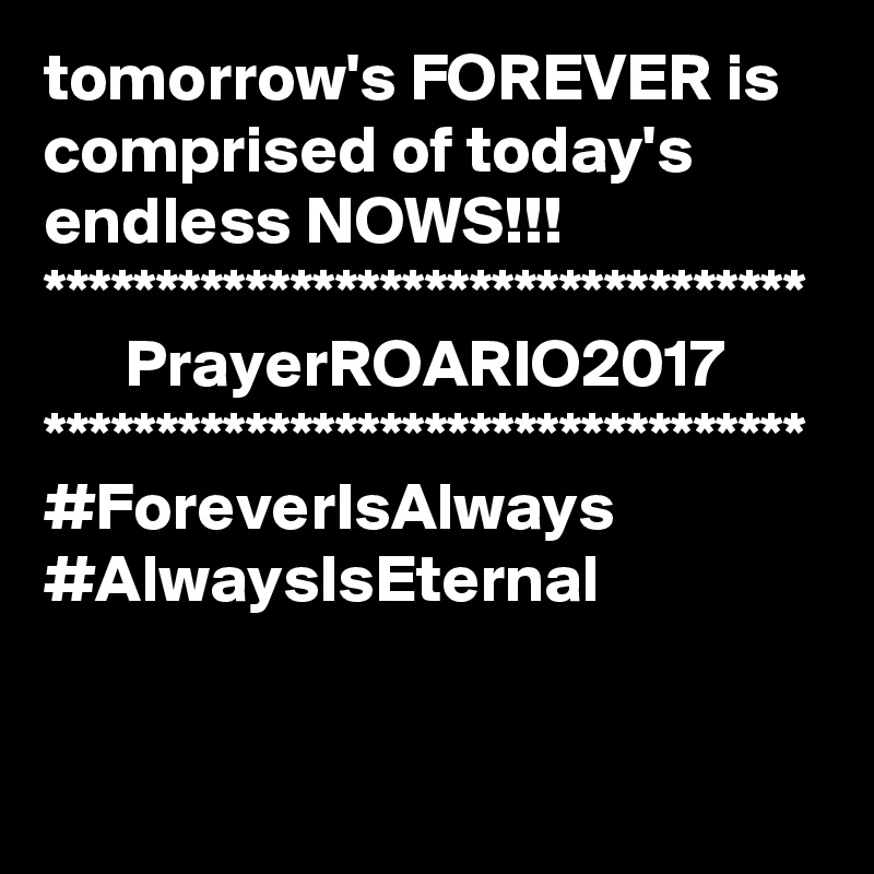 tomorrow's FOREVER is comprised of today's endless NOWS!!!
**********************************
      PrayerROARIO2017
**********************************
#ForeverIsAlways
#AlwaysIsEternal