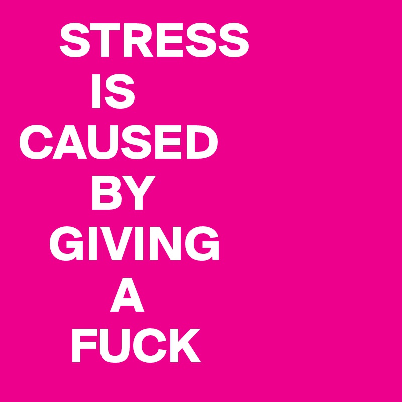     STRESS
       IS
CAUSED
       BY
   GIVING 
         A
     FUCK 