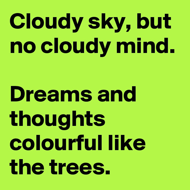 Cloudy sky, but no cloudy mind.

Dreams and thoughts colourful like the trees.
